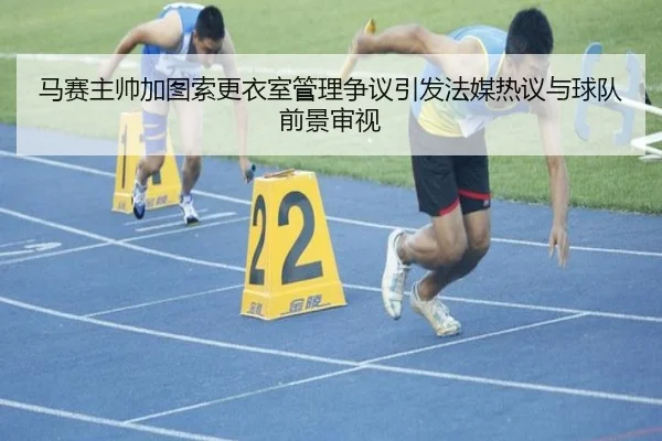 马赛主帅加图索更衣室管理争议引发法媒热议与球队前景审视