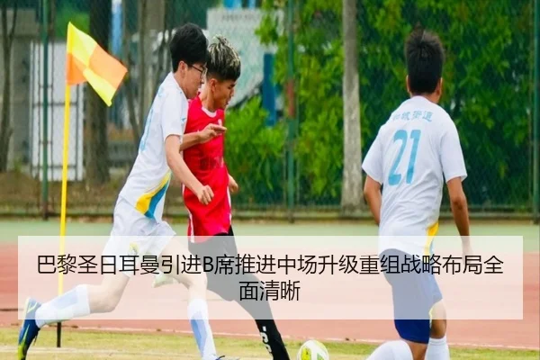 巴黎圣日耳曼引进B席推进中场升级重组战略布局全面清晰