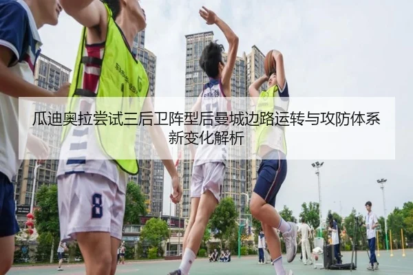 瓜迪奥拉尝试三后卫阵型后曼城边路运转与攻防体系新变化解析