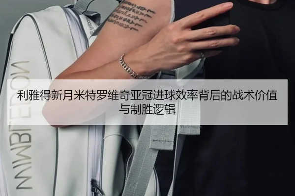 利雅得新月米特罗维奇亚冠进球效率背后的战术价值与制胜逻辑