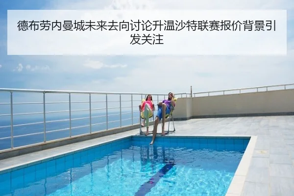 德布劳内曼城未来去向讨论升温沙特联赛报价背景引发关注
