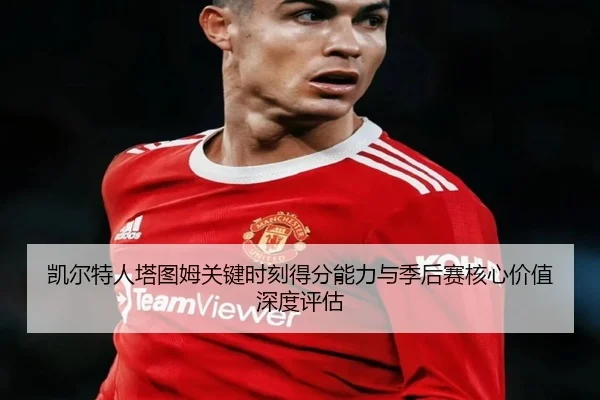 凯尔特人塔图姆关键时刻得分能力与季后赛核心价值深度评估