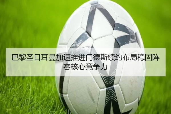 巴黎圣日耳曼加速推进门德斯续约布局稳固阵容核心竞争力