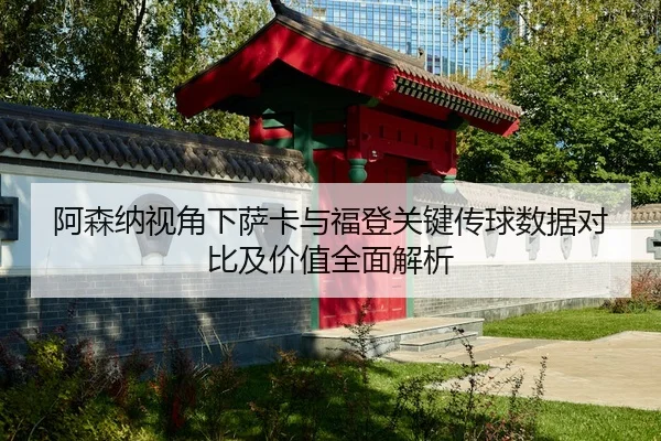 阿森纳视角下萨卡与福登关键传球数据对比及价值全面解析