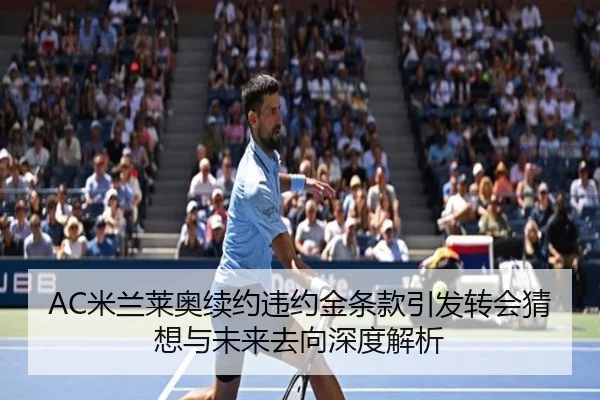 AC米兰莱奥续约违约金条款引发转会猜想与未来去向深度解析