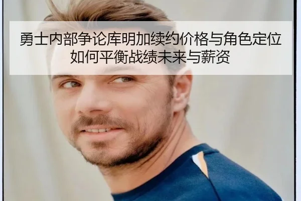 勇士内部争论库明加续约价格与角色定位如何平衡战绩未来与薪资