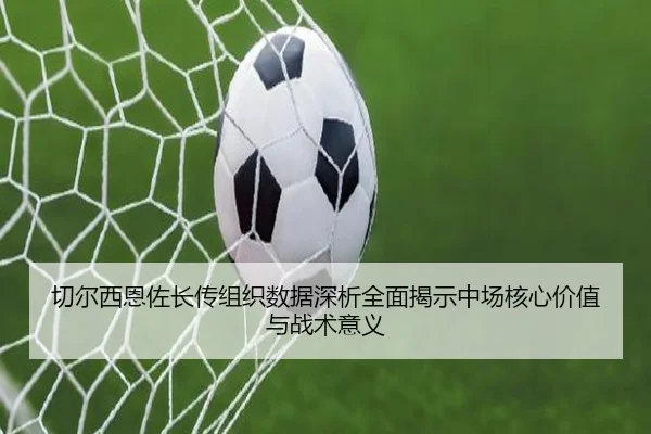 切尔西恩佐长传组织数据深析全面揭示中场核心价值与战术意义