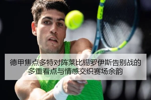 德甲焦点多特对阵莱比锡罗伊斯告别战的多重看点与情感交织赛场余韵