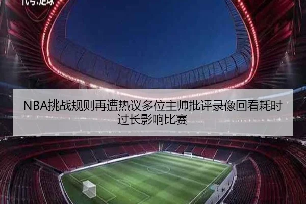 NBA挑战规则再遭热议多位主帅批评录像回看耗时过长影响比赛