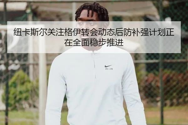 纽卡斯尔关注格伊转会动态后防补强计划正在全面稳步推进